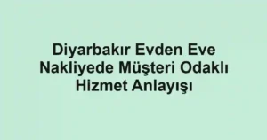 Diyarbakır Evden Eve Nakliyede Müşteri Odaklı Hizmet Anlayışı