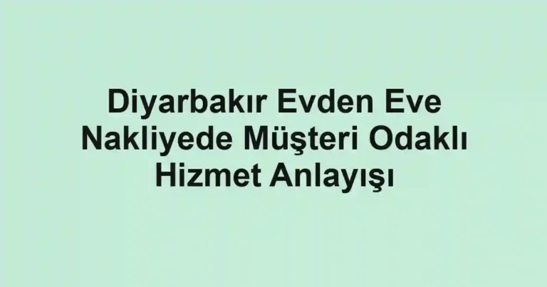 Diyarbakır Evden Eve Nakliyede Müşteri Odaklı Hizmet Anlayışı