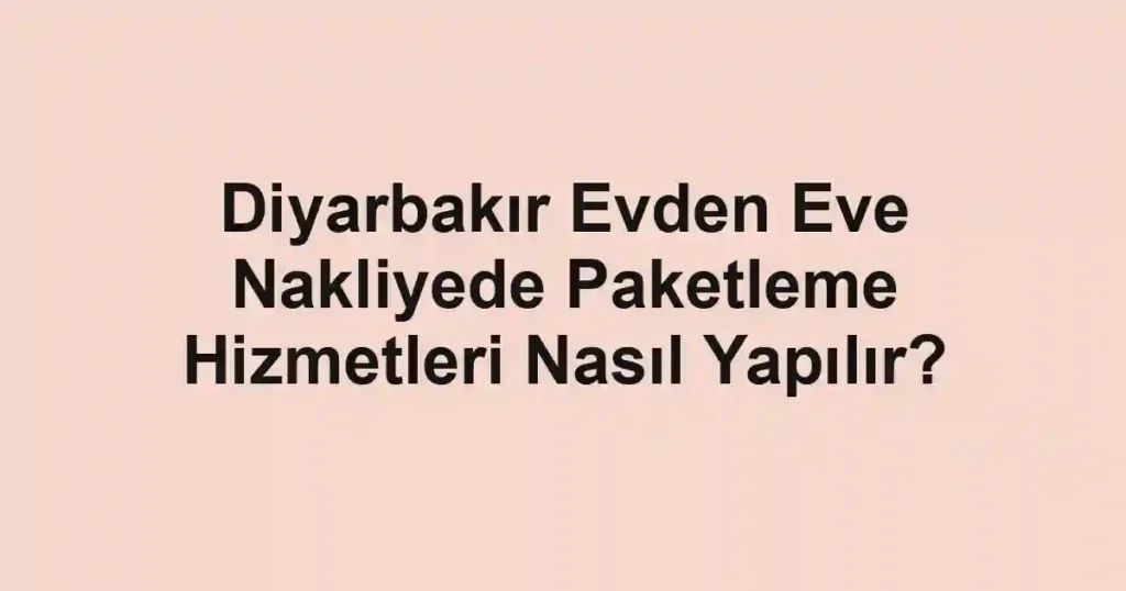 Diyarbakır Evden Eve Nakliyede Paketleme Hizmetleri Nasıl Yapılır?