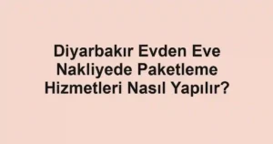 Diyarbakır Evden Eve Nakliyede Paketleme Hizmetleri Nasıl Yapılır?