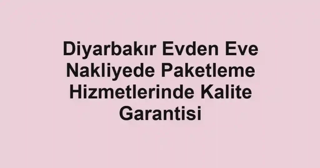 Diyarbakır Evden Eve Nakliyede Paketleme Hizmetlerinde Kalite Garantisi