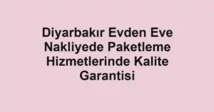 Diyarbakır Evden Eve Nakliyede Paketleme Hizmetlerinde Kalite Garantisi