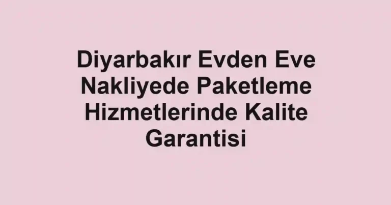 Diyarbakır Evden Eve Nakliyede Paketleme Hizmetlerinde Kalite Garantisi