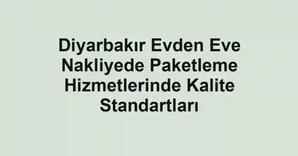 Diyarbakır Evden Eve Nakliyede Paketleme Hizmetlerinde Kalite Standartları
