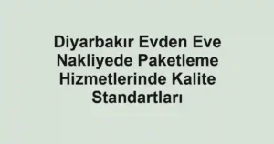 Diyarbakır Evden Eve Nakliyede Paketleme Hizmetlerinde Kalite Standartları