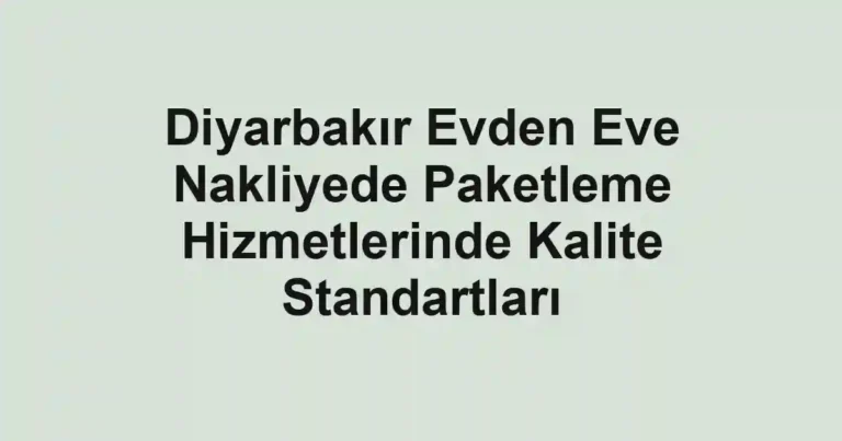 Diyarbakır Evden Eve Nakliyede Paketleme Hizmetlerinde Kalite Standartları