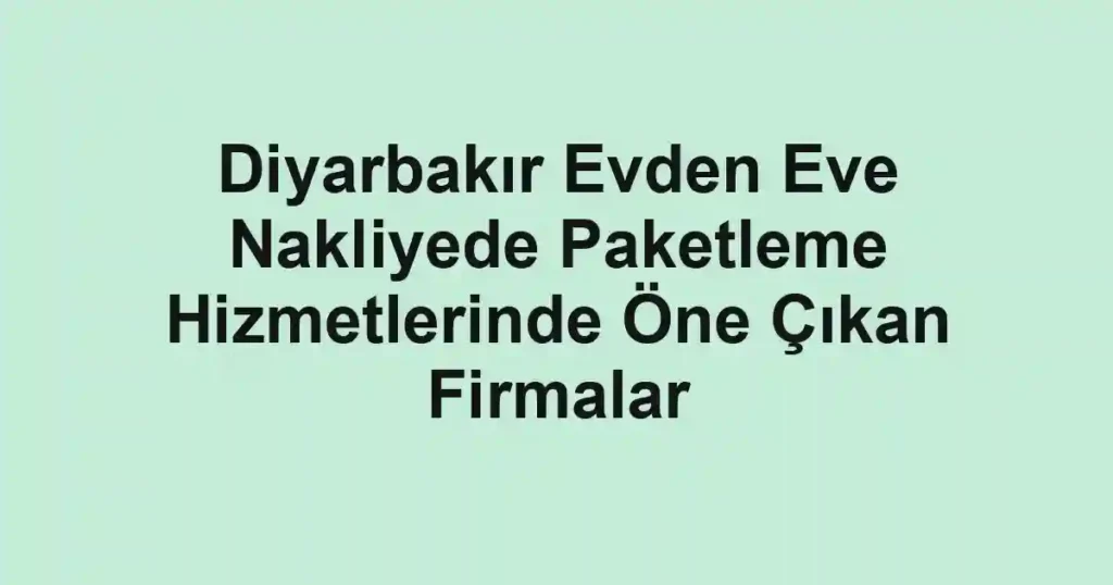 Diyarbakır Evden Eve Nakliyede Paketleme Hizmetlerinde Öne Çıkan Firmalar