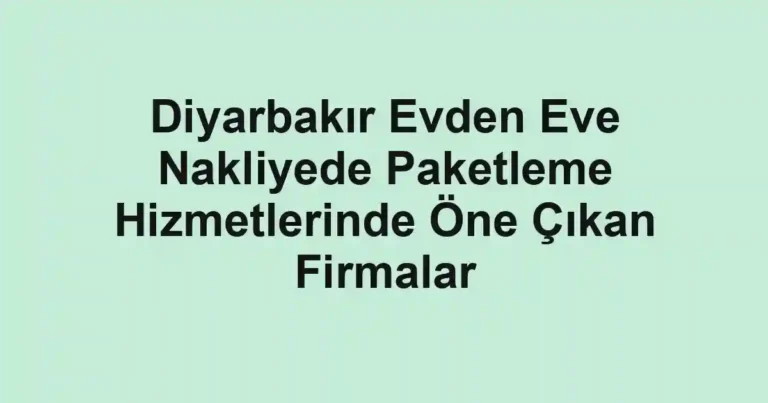 Diyarbakır Evden Eve Nakliyede Paketleme Hizmetlerinde Öne Çıkan Firmalar