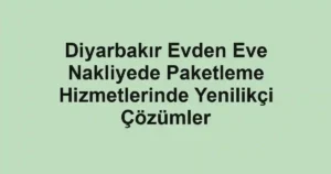 Diyarbakır Evden Eve Nakliyede Paketleme Hizmetlerinde Yenilikçi Çözümler