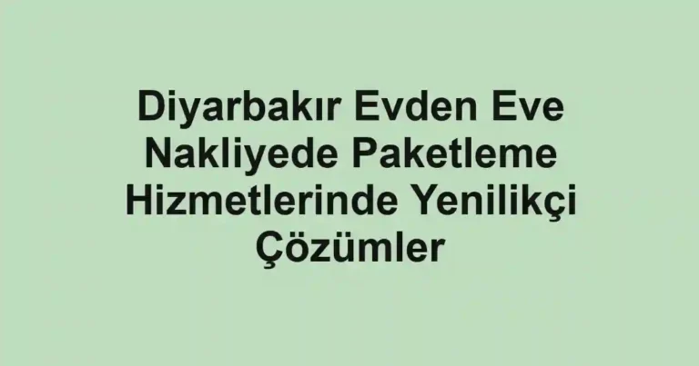 Diyarbakır Evden Eve Nakliyede Paketleme Hizmetlerinde Yenilikçi Çözümler