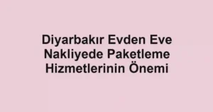Diyarbakır Evden Eve Nakliyede Paketleme Hizmetlerinin Önemi