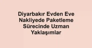 Diyarbakır Evden Eve Nakliyede Paketleme Sürecinde Uzman Yaklaşımlar