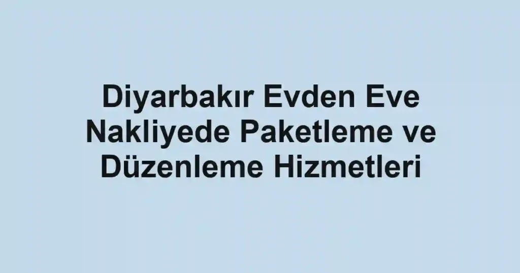 Diyarbakır Evden Eve Nakliyede Paketleme ve Düzenleme Hizmetleri