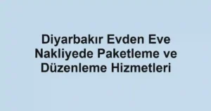Diyarbakır Evden Eve Nakliyede Paketleme ve Düzenleme Hizmetleri