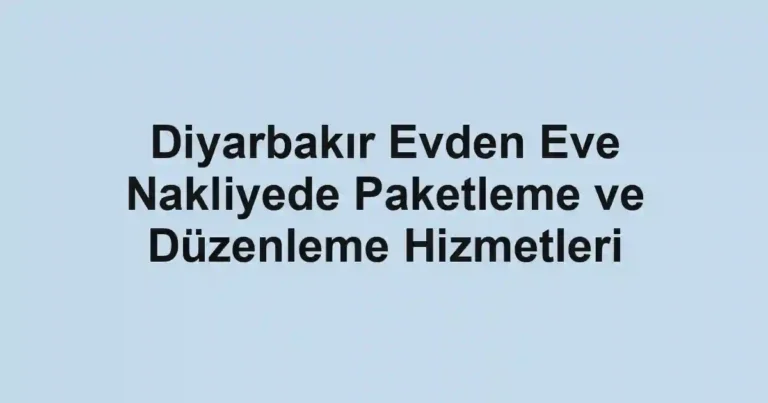 Diyarbakır Evden Eve Nakliyede Paketleme ve Düzenleme Hizmetleri