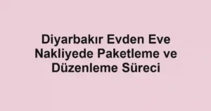 Diyarbakır Evden Eve Nakliyede Paketleme ve Düzenleme Süreci
