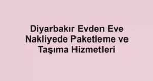 Diyarbakır Evden Eve Nakliyede Paketleme ve Taşıma Hizmetleri