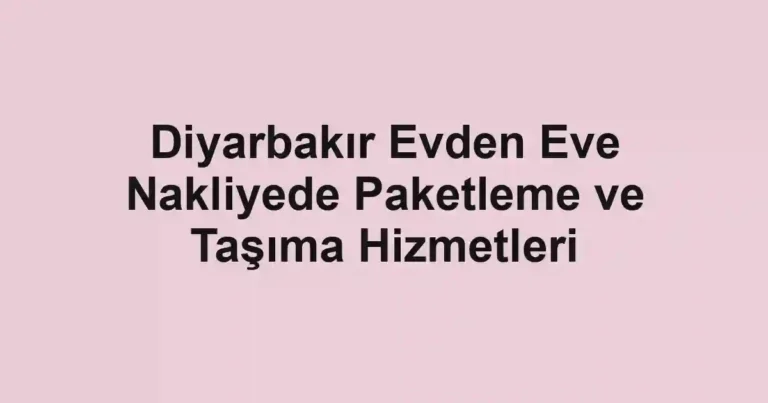 Diyarbakır Evden Eve Nakliyede Paketleme ve Taşıma Hizmetleri