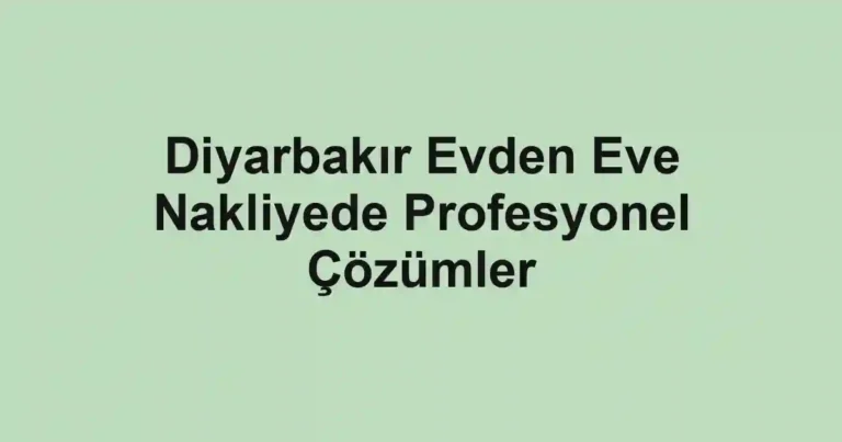 Diyarbakır Evden Eve Nakliyede Profesyonel Çözümler