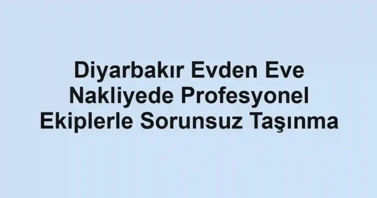 Diyarbakır Evden Eve Nakliyede Profesyonel Ekiplerle Sorunsuz Taşınma