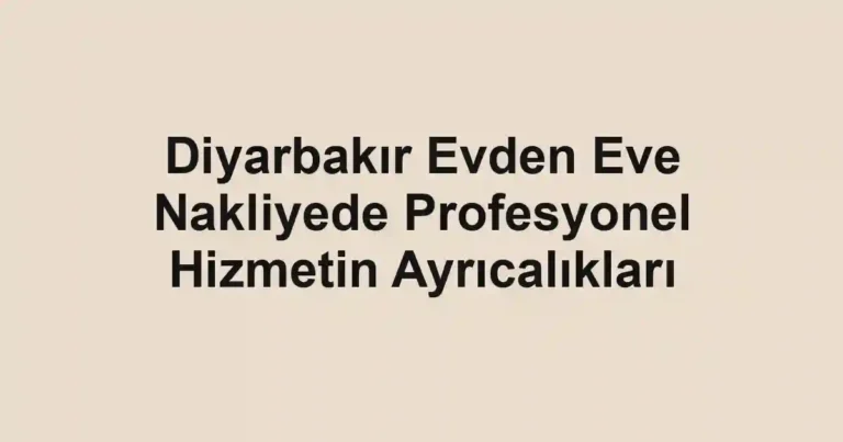 Diyarbakır Evden Eve Nakliyede Profesyonel Hizmetin Ayrıcalıkları