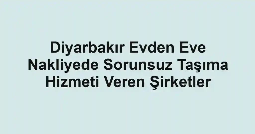 Diyarbakır Evden Eve Nakliyede Sorunsuz Taşıma Hizmeti Veren Şirketler