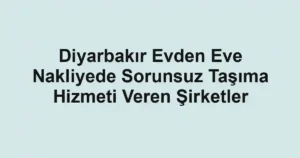 Diyarbakır Evden Eve Nakliyede Sorunsuz Taşıma Hizmeti Veren Şirketler
