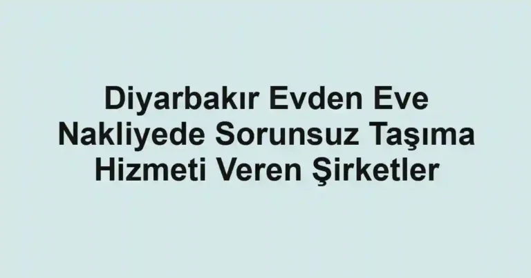 Diyarbakır Evden Eve Nakliyede Sorunsuz Taşıma Hizmeti Veren Şirketler