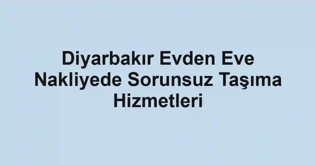Diyarbakır Evden Eve Nakliyede Sorunsuz Taşıma Hizmetleri