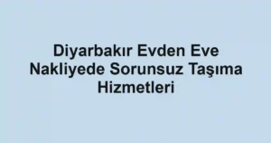 Diyarbakır Evden Eve Nakliyede Sorunsuz Taşıma Hizmetleri