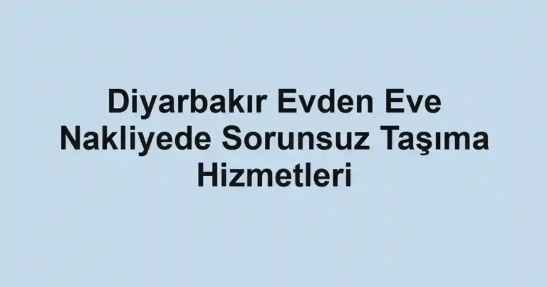 Diyarbakır Evden Eve Nakliyede Sorunsuz Taşıma Hizmetleri