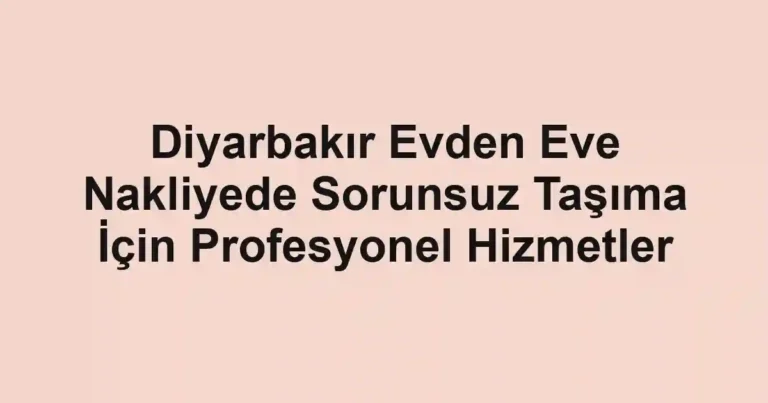 Diyarbakır Evden Eve Nakliyede Sorunsuz Taşıma İçin Profesyonel Hizmetler