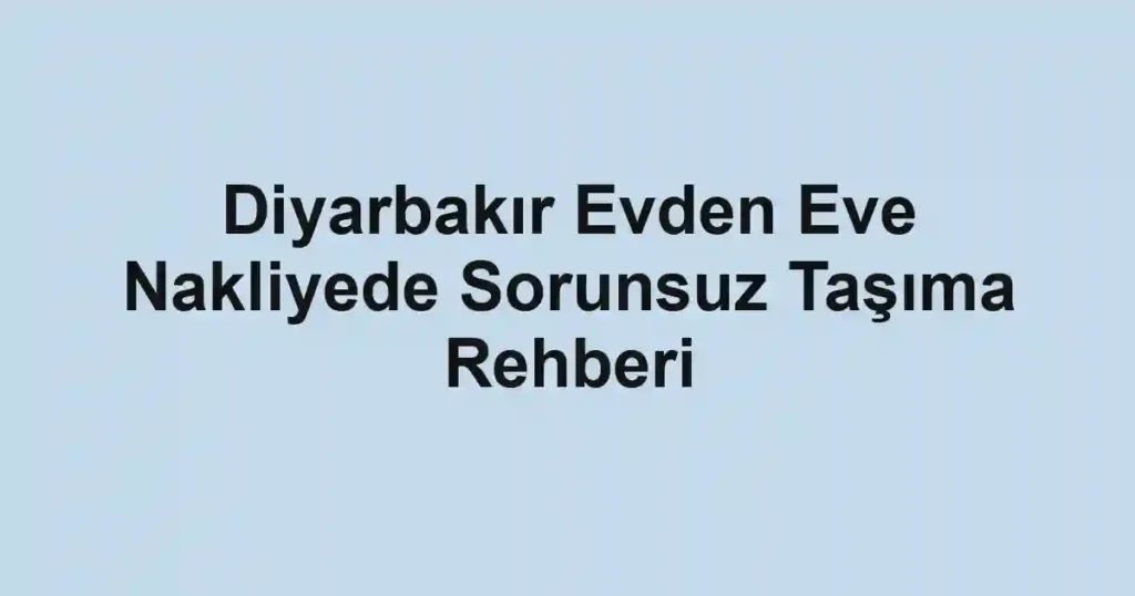 Diyarbakır Evden Eve Nakliyede Sorunsuz Taşıma Rehberi