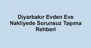 Diyarbakır Evden Eve Nakliyede Sorunsuz Taşıma Rehberi