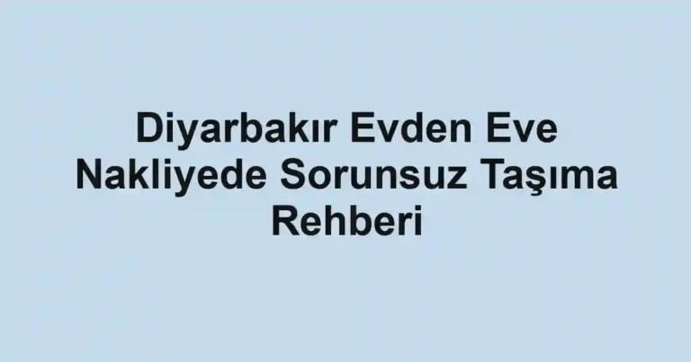 Diyarbakır Evden Eve Nakliyede Sorunsuz Taşıma Rehberi