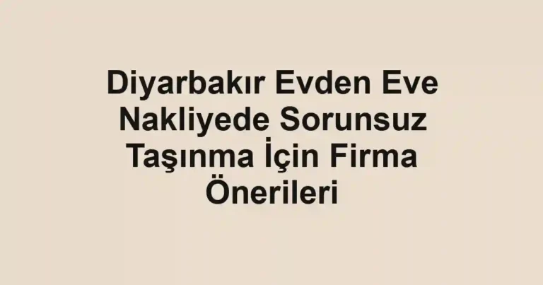 Diyarbakır Evden Eve Nakliyede Sorunsuz Taşınma İçin Firma Önerileri