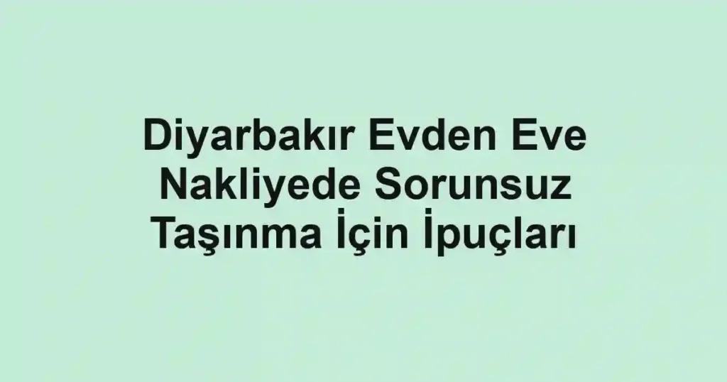 Diyarbakır Evden Eve Nakliyede Sorunsuz Taşınma İçin İpuçları