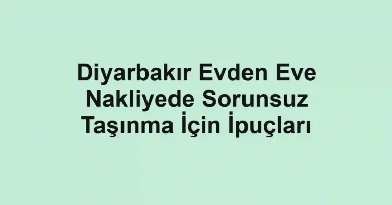 Diyarbakır Evden Eve Nakliyede Sorunsuz Taşınma İçin İpuçları