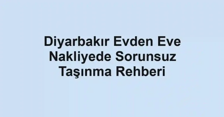 Diyarbakır Evden Eve Nakliyede Sorunsuz Taşınma Rehberi