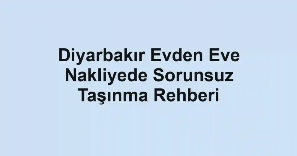 Diyarbakır Evden Eve Nakliyede Sorunsuz Taşınma Rehberi