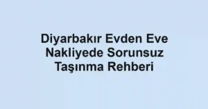 Diyarbakır Evden Eve Nakliyede Sorunsuz Taşınma Rehberi