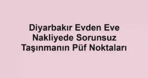 Diyarbakır Evden Eve Nakliyede Sorunsuz Taşınmanın Püf Noktaları