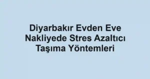 Diyarbakır Evden Eve Nakliyede Stres Azaltıcı Taşıma Yöntemleri
