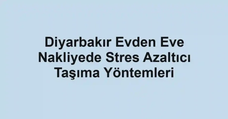 Diyarbakır Evden Eve Nakliyede Stres Azaltıcı Taşıma Yöntemleri