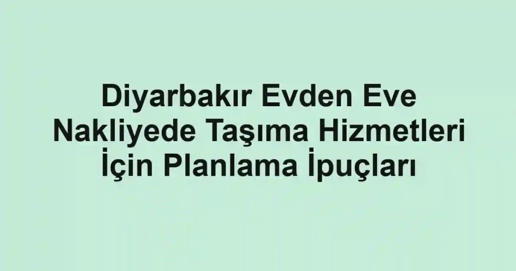 Diyarbakır Evden Eve Nakliyede Taşıma Hizmetleri İçin Planlama İpuçları