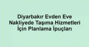 Diyarbakır Evden Eve Nakliyede Taşıma Hizmetleri İçin Planlama İpuçları