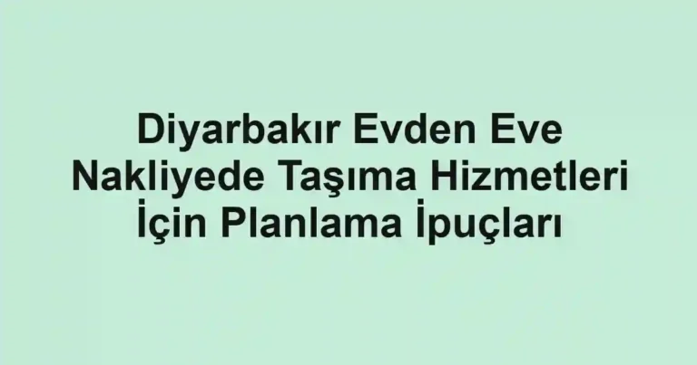 Diyarbakır Evden Eve Nakliyede Taşıma Hizmetleri İçin Planlama İpuçları