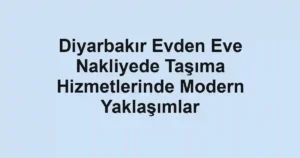 Diyarbakır Evden Eve Nakliyede Taşıma Hizmetlerinde Modern Yaklaşımlar