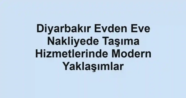 Diyarbakır Evden Eve Nakliyede Taşıma Hizmetlerinde Modern Yaklaşımlar