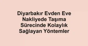 Diyarbakır Evden Eve Nakliyede Taşıma Sürecinde Kolaylık Sağlayan Yöntemler